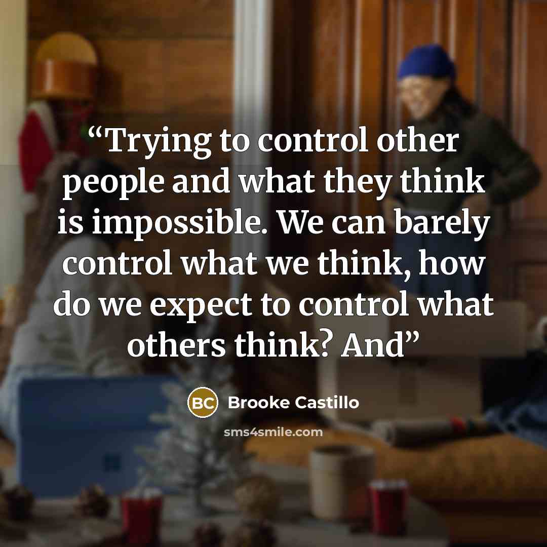 “Trying to control other people and what they think is impossible. We can barely control what we think, how do we expect to control what others think? And” quote by Brooke Castillo