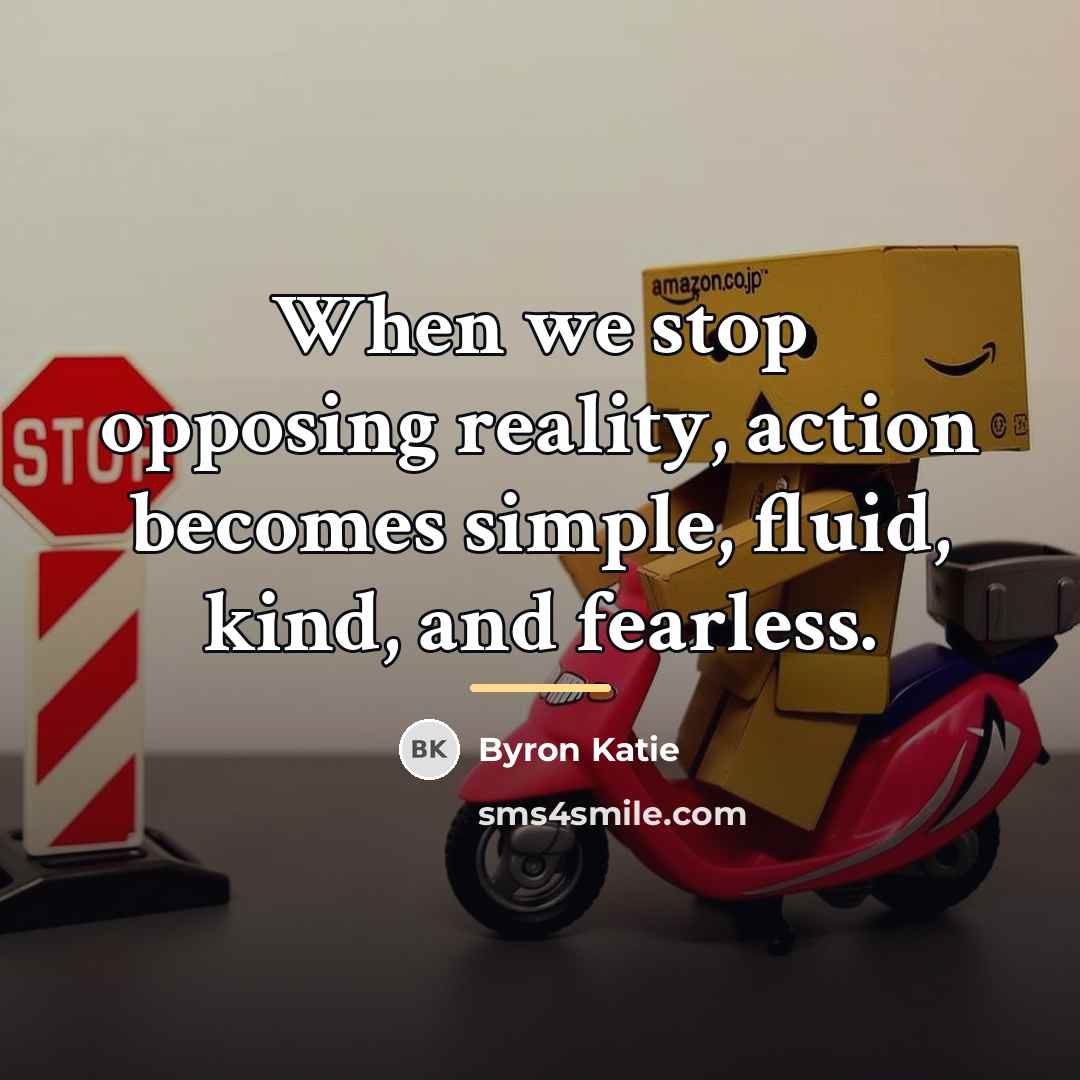 “When we stop opposing reality, action becomes simple, fluid, kind,…” quote by Byron Katie
