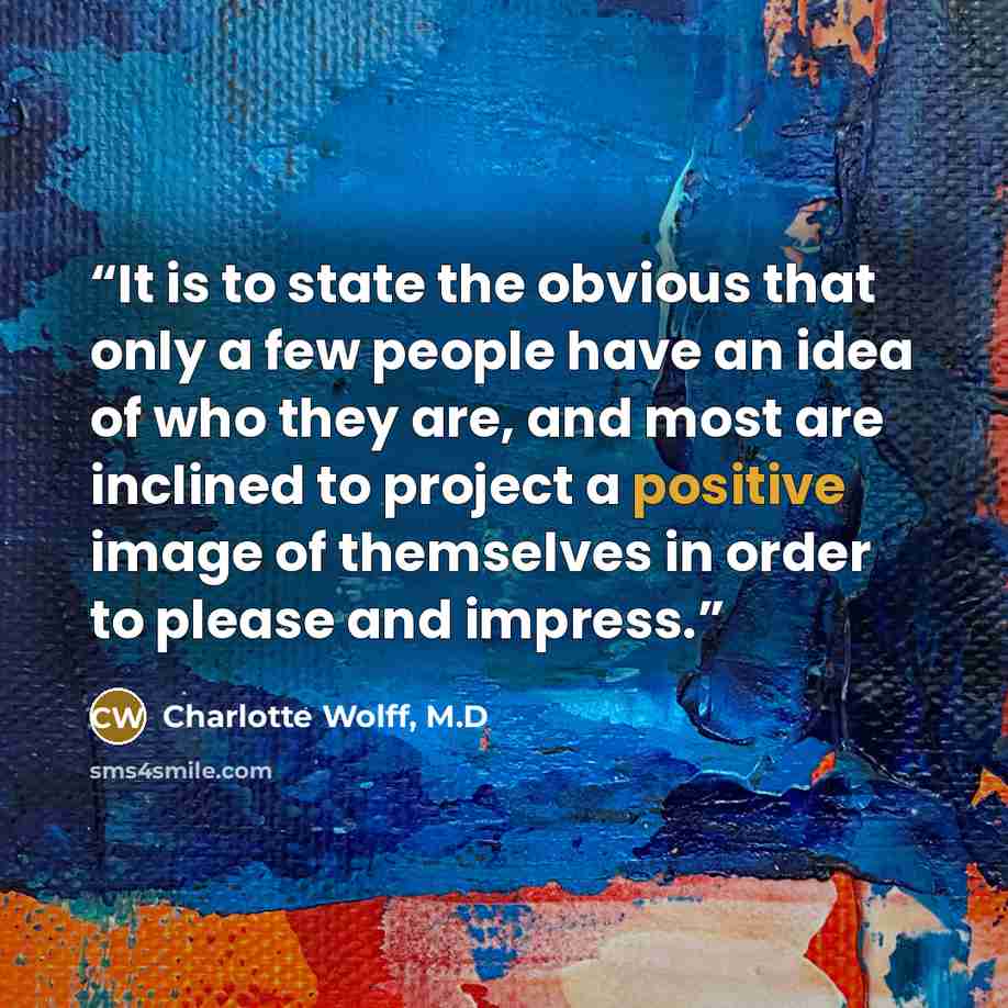 “It is to state the obvious that only a few people have an idea of who they are, and most are inclined to project a positive image of themselves in order to please and impress.” quote by Charlotte Wolff, M.D