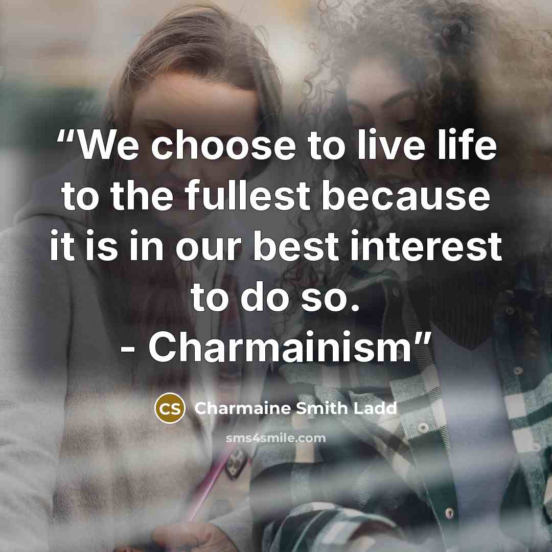 “We choose to live life to the fullest because it is in our best interest to do so. - Charmainism” quote by Charmaine Smith Ladd