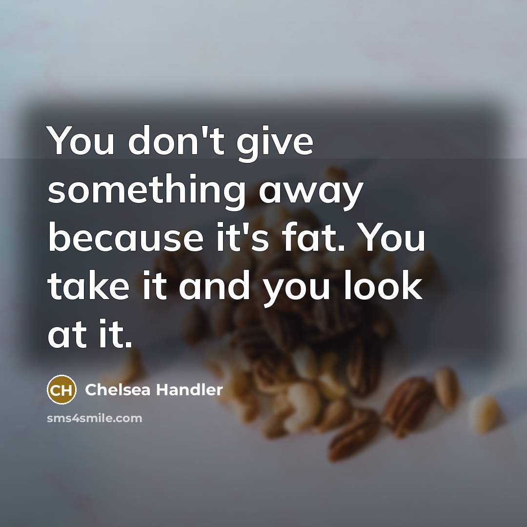 “You don't give something away because it's fat. You take…” quote by Chelsea Handler