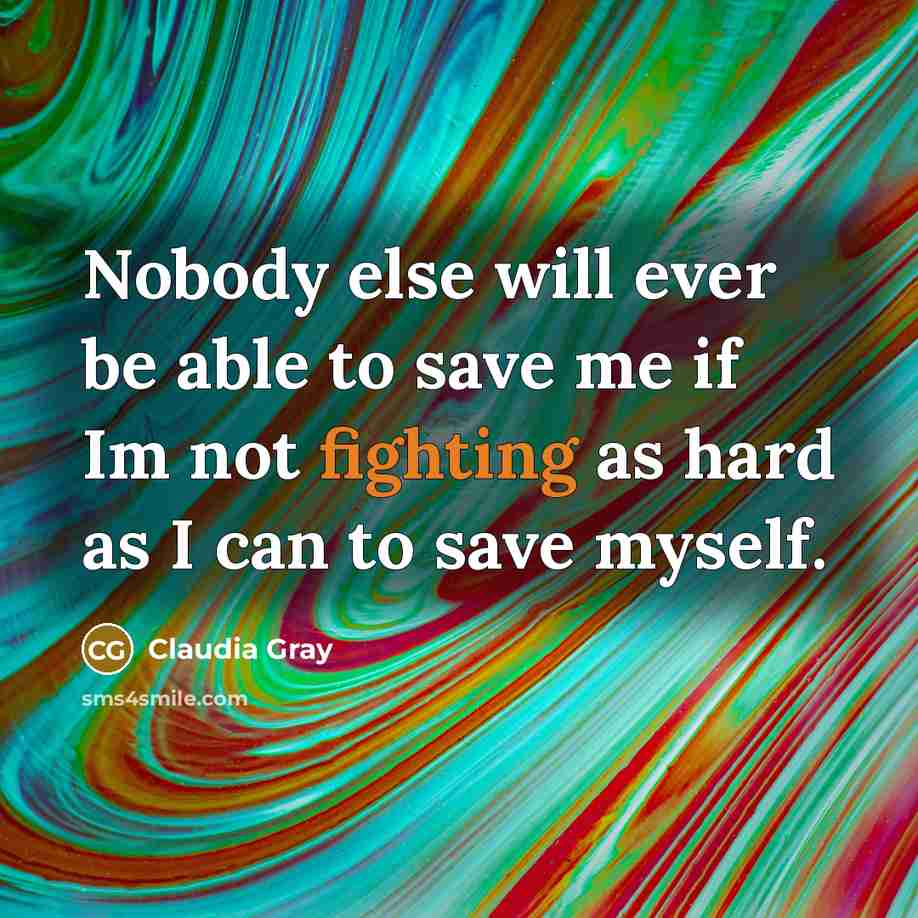“Nobody else will ever be able to save me if Im not fighting as hard as I can to save myself.” quote by Claudia Gray