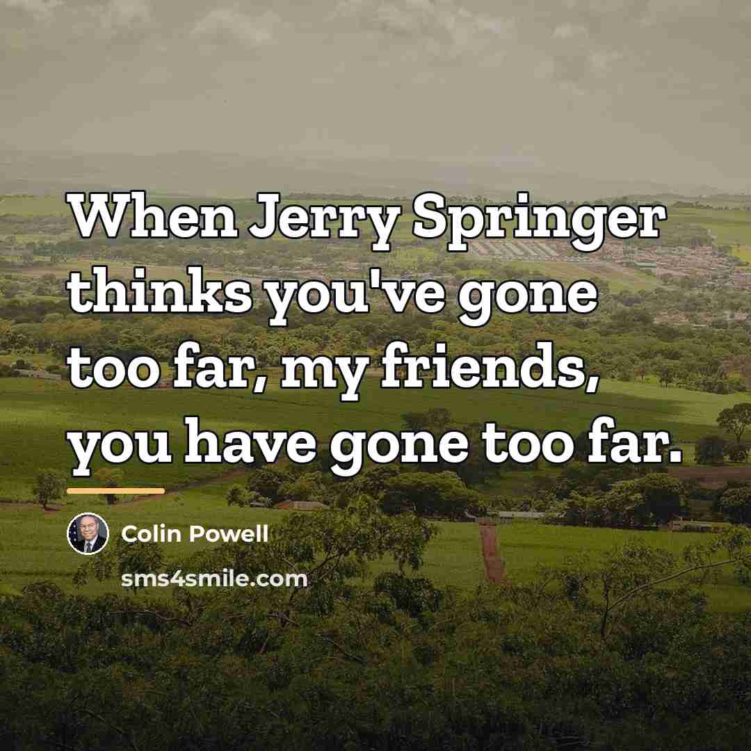 “When Jerry Springer thinks you've gone too far, my friends,…” quote by Colin Powell