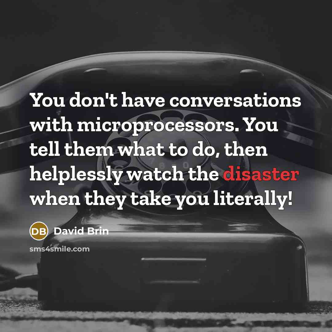“You don't have conversations with microprocessors. You tell them what…” quote by David Brin
