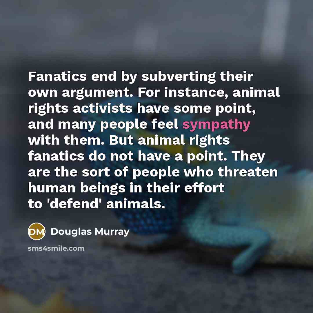 “Fanatics end by subverting their own argument. For instance, animal…” quote by Douglas Murray