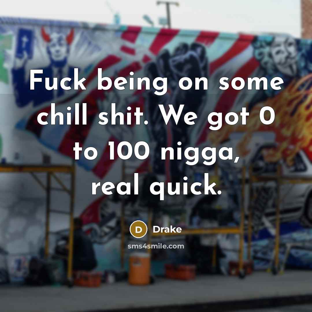 “Fuck being on some chill shit. We got 0 to 100 nigga, real quick.” quote by Drake