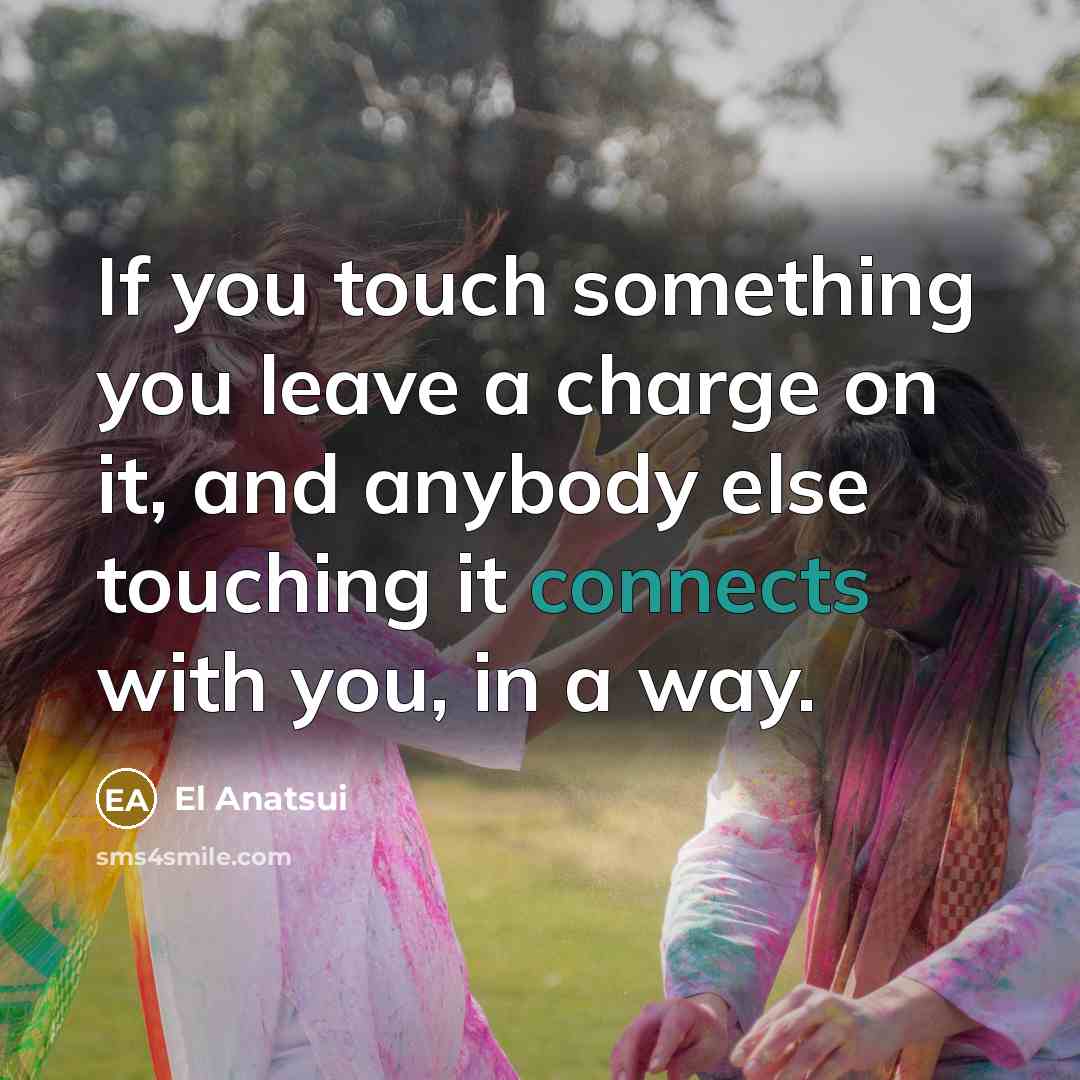 “If you touch something you leave a charge on it, and anybody else touching it connects with you, in a way.” quote by El Anatsui