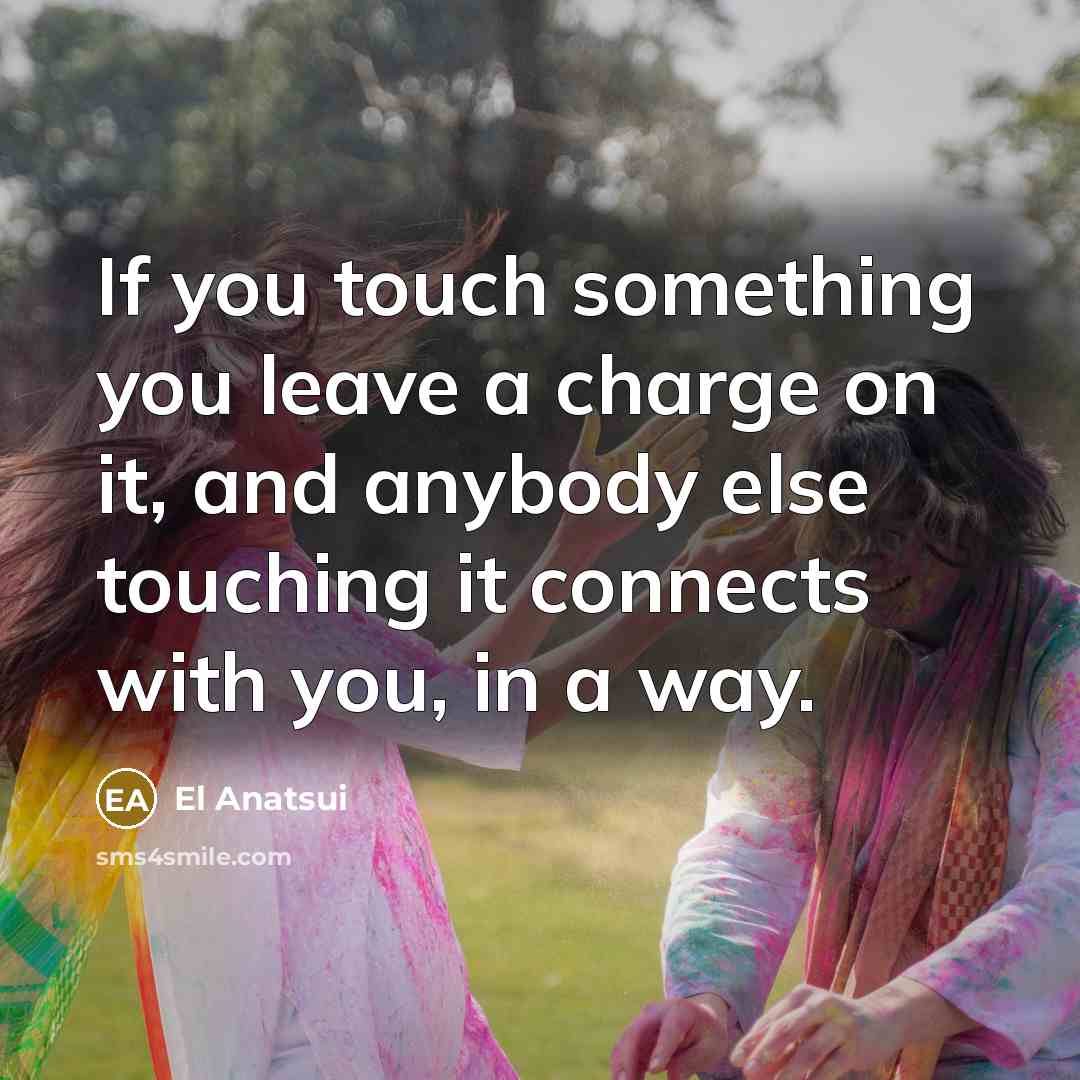 “If you touch something you leave a charge on it,…” quote by El Anatsui