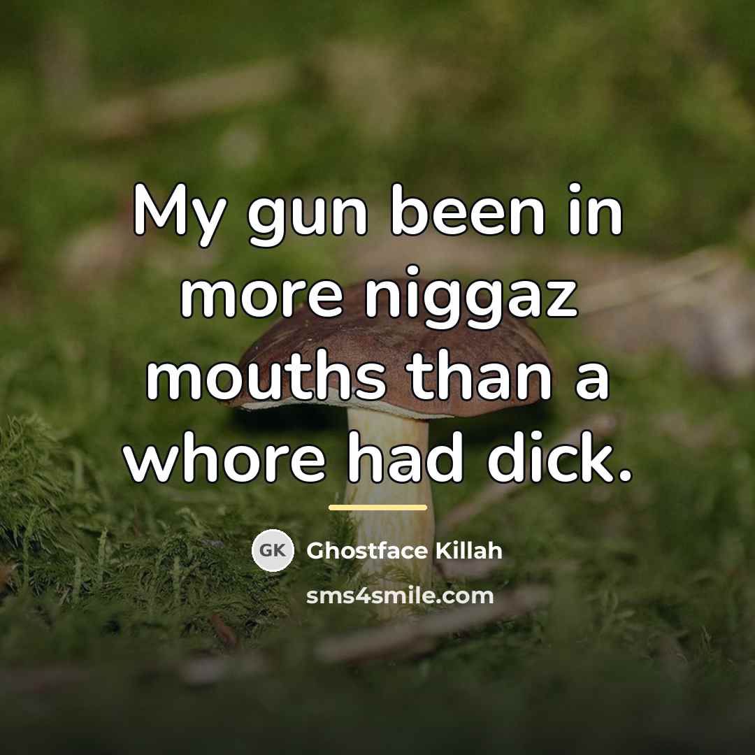 “My gun been in more niggaz mouths than a whore…” quote by Ghostface Killah