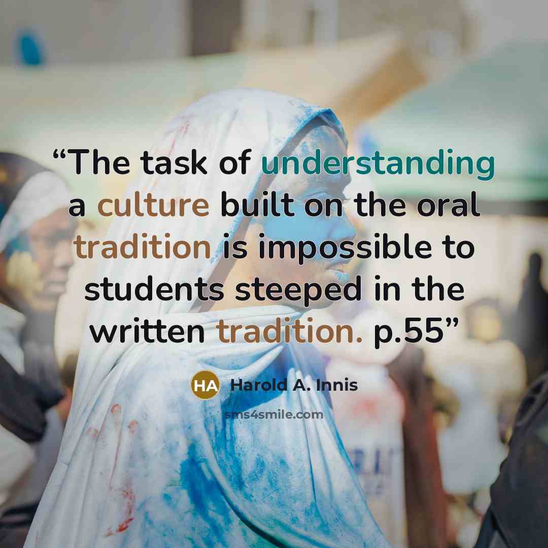 “The task of understanding a culture built on the oral tradition is impossible to students steeped in the written tradition. p.55” quote by Harold A. Innis