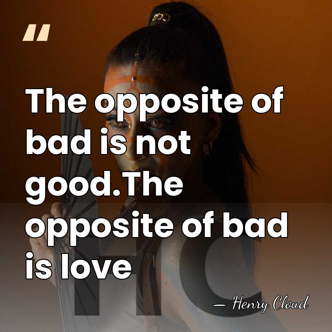 The opposite of bad is not good.The opposite of bad is love - Henry Cloud