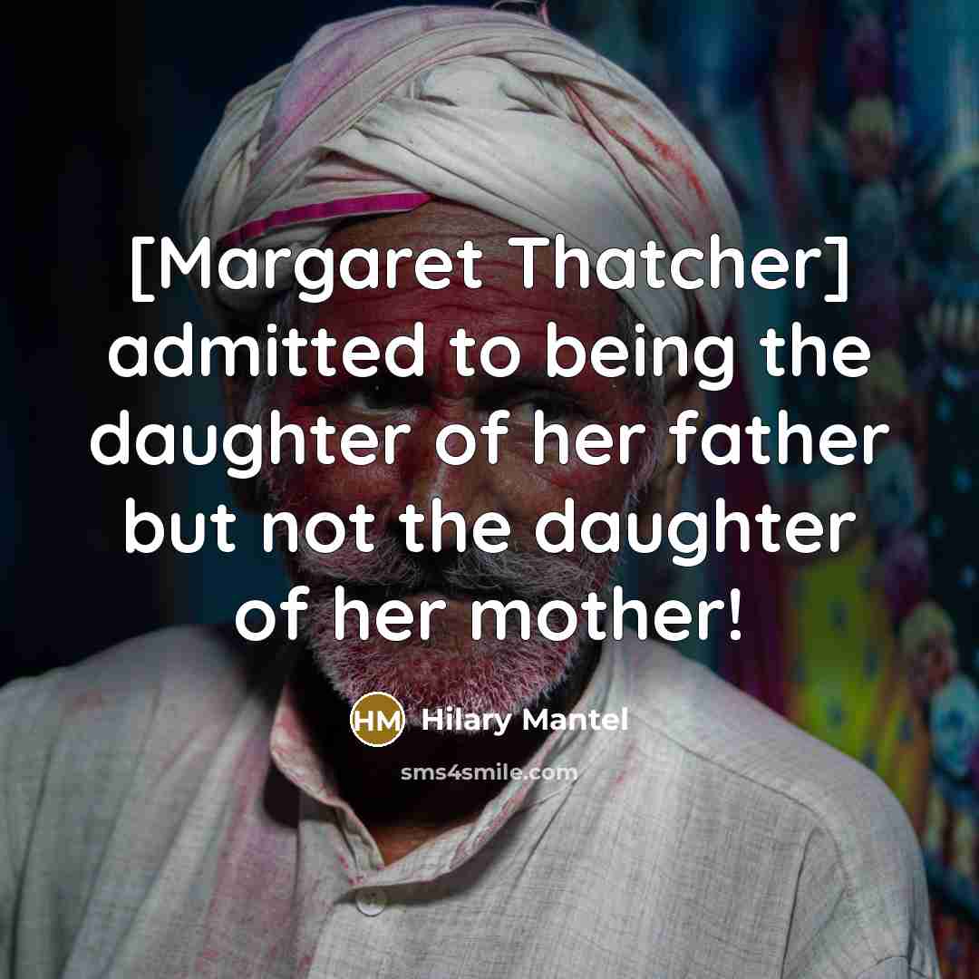“[Margaret Thatcher] admitted to being the daughter of her father…” quote by Hilary Mantel