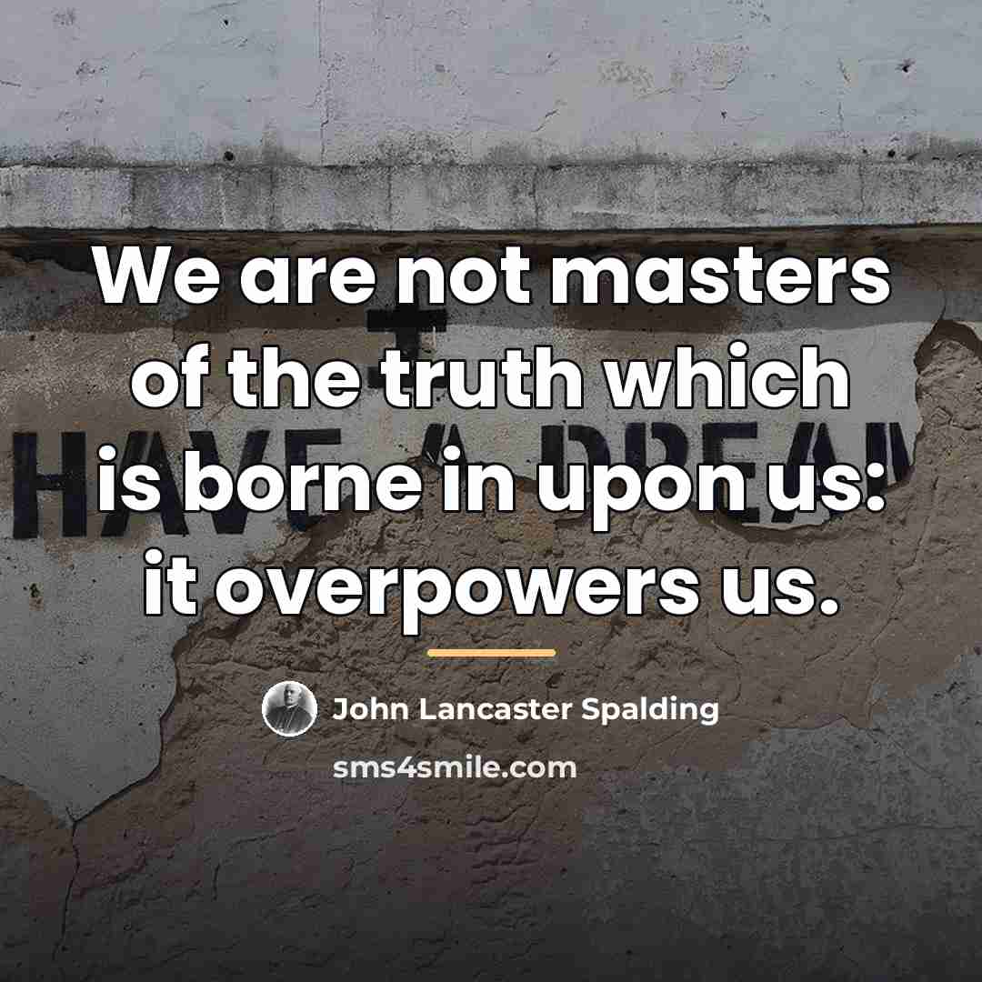 “We are not masters of the truth which is borne…” quote by John Lancaster Spalding