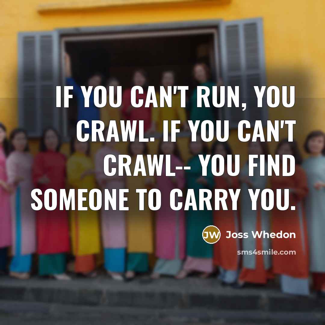 “If you can't run, you crawl. If you can't crawl-- you find someone to carry you.” quote by Joss Whedon