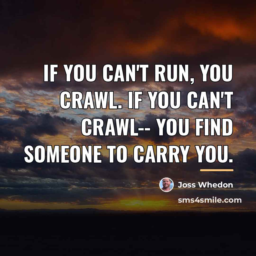 “If you can't run, you crawl. If you can't crawl--…” quote by Joss Whedon