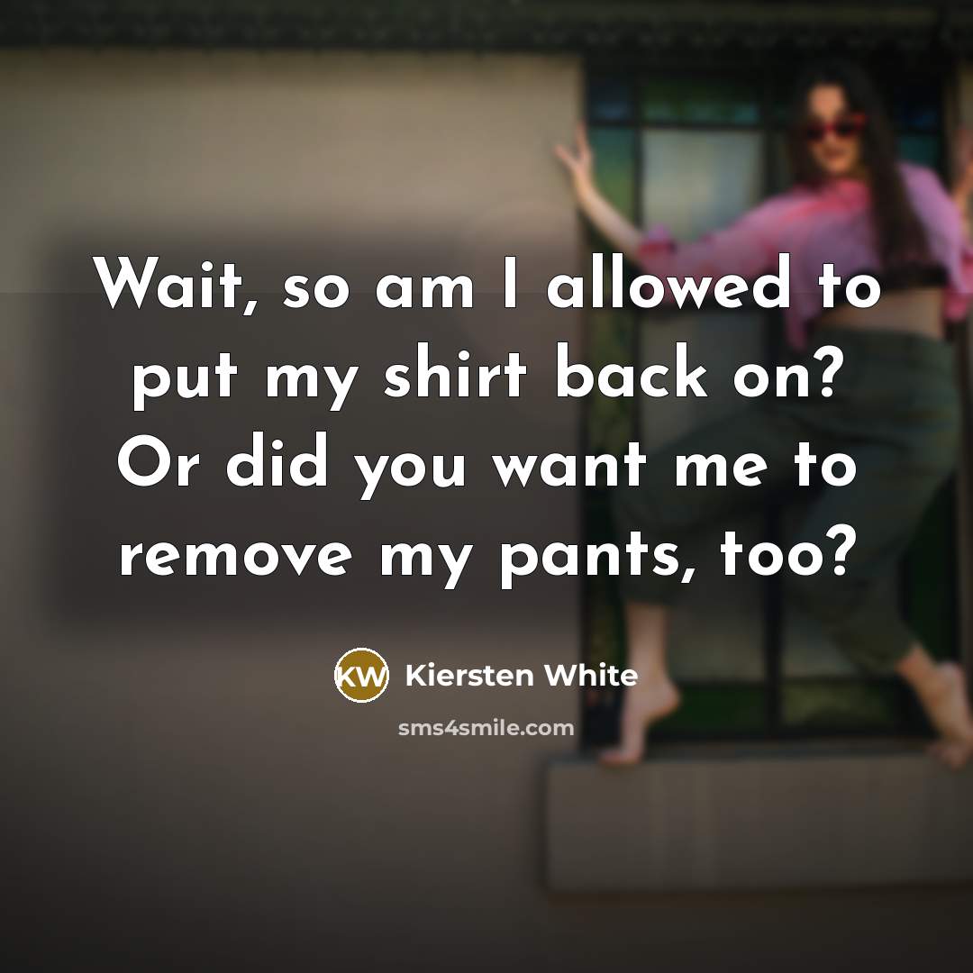 “Wait, so am I allowed to put my shirt back on? Or did you want me to remove my pants, too?” quote by Kiersten White