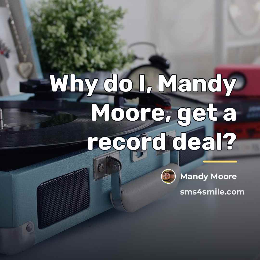 “Why do I, Mandy Moore, get a record deal?…” quote by Mandy Moore