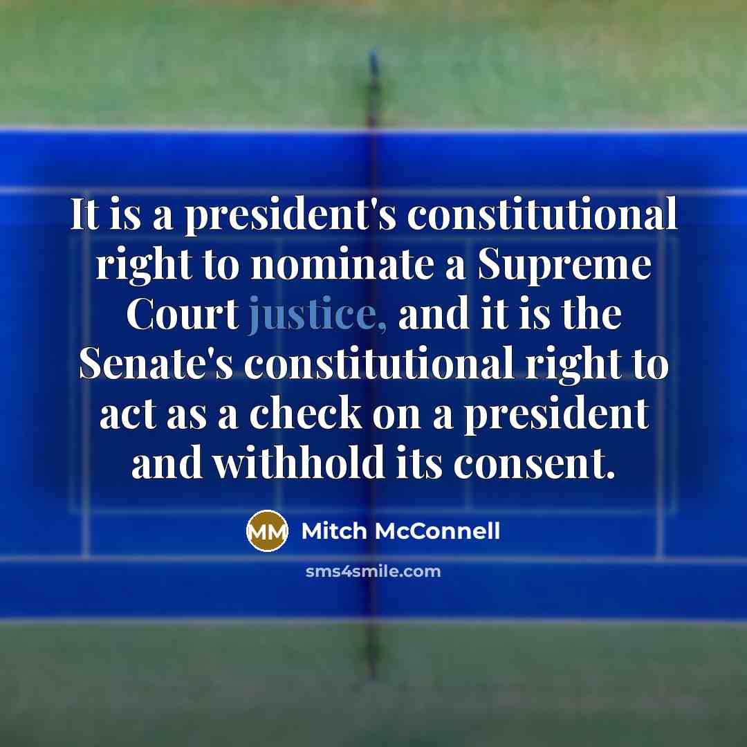“It is a president's constitutional right to nominate a Supreme Court justice, and it is the Senate's constitutional right to act as a check on a president and withhold its consent.” quote by Mitch McConnell