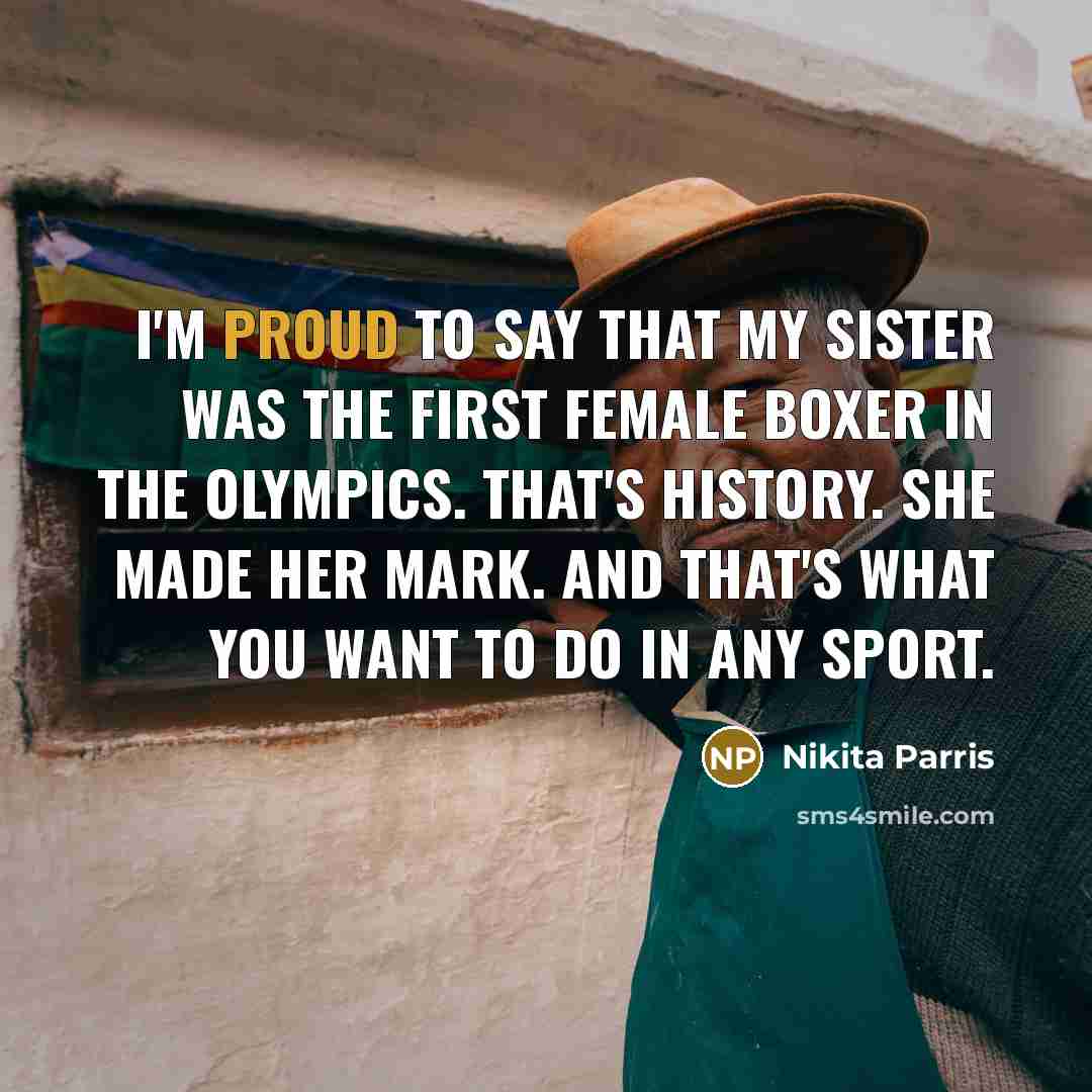 “I'm proud to say that my sister was the first female boxer in the Olympics. That's history. She made her mark. And that's what you want to do in any sport.” quote by Nikita Parris