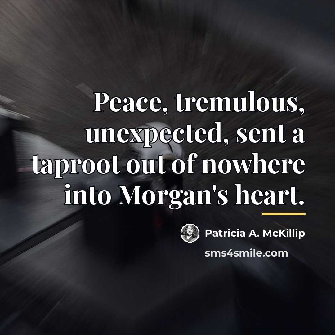 “Peace, tremulous, unexpected, sent a taproot out of nowhere into…” quote by Patricia A. McKillip