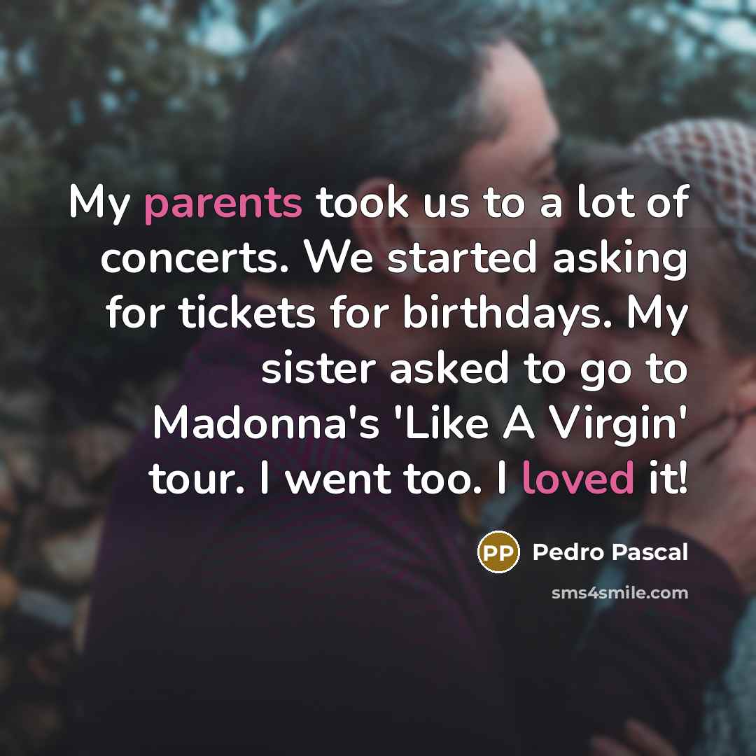 “My parents took us to a lot of concerts. We started asking for tickets for birthdays. My sister asked to go to Madonna's 'Like A Virgin' tour. I went too. I loved it!” quote by Pedro Pascal
