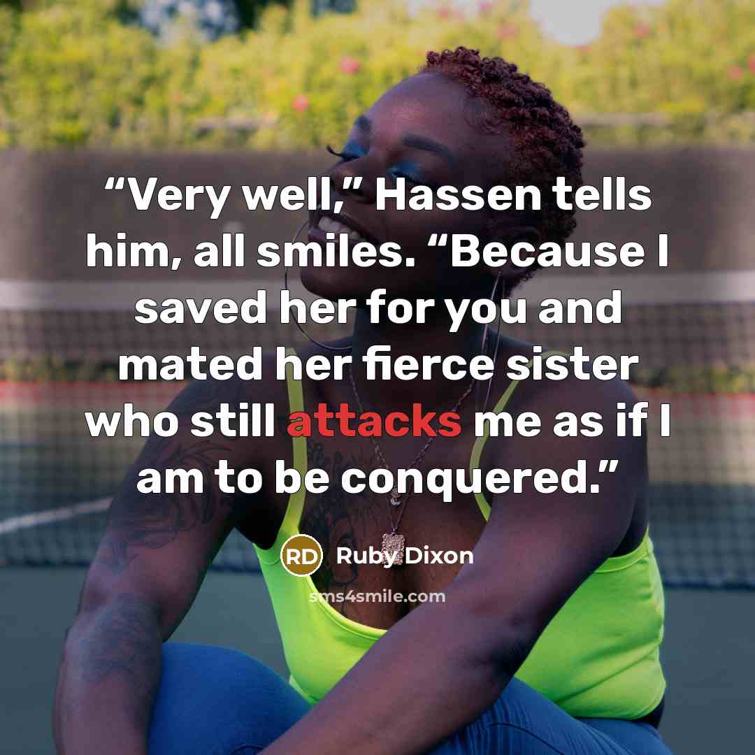 “Very well,” Hassen tells him, all smiles. “Because I saved her for you and mated her fierce sister who still attacks me as if I am to be conquered.” quote by Ruby Dixon
