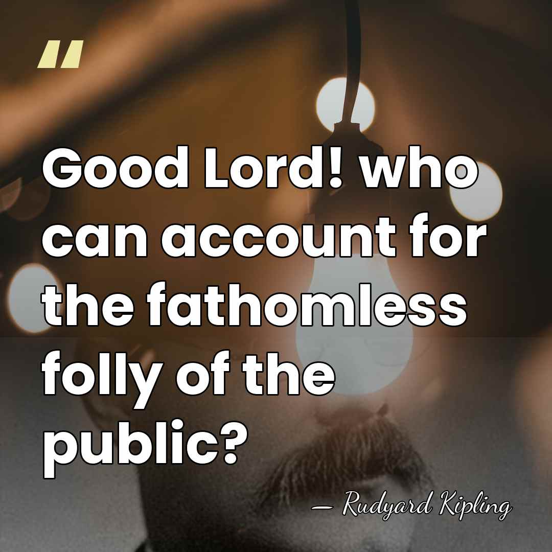 Good Lord! who can account for the fathomless folly of the public? - Rudyard Kipling
