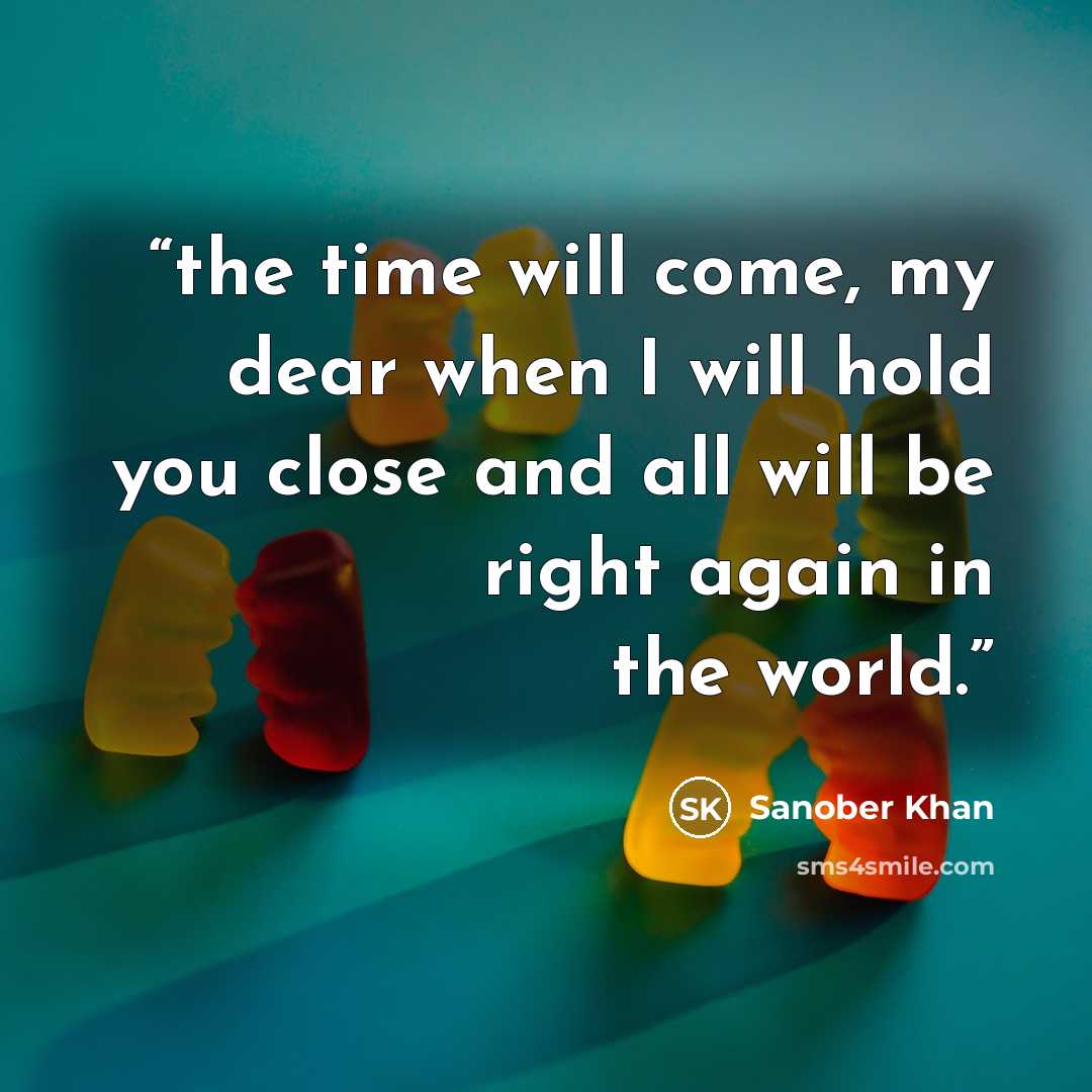 “the time will come, my dear when I will hold you close and all will be right again in the world.” quote by Sanober Khan