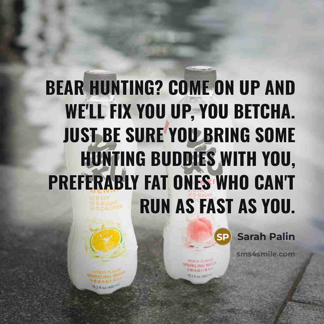 “Bear hunting? Come on up and we'll fix you up, you betcha. Just be sure you bring some hunting buddies with you, preferably fat ones who can't run as fast as you.” quote by Sarah Palin