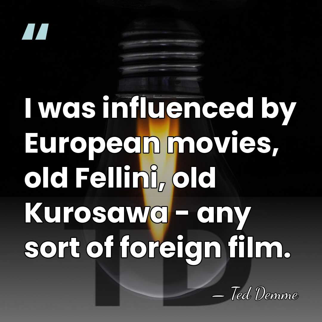 I was influenced by European movies, old Fellini, old Kurosawa - any&hellip; - Ted Demme