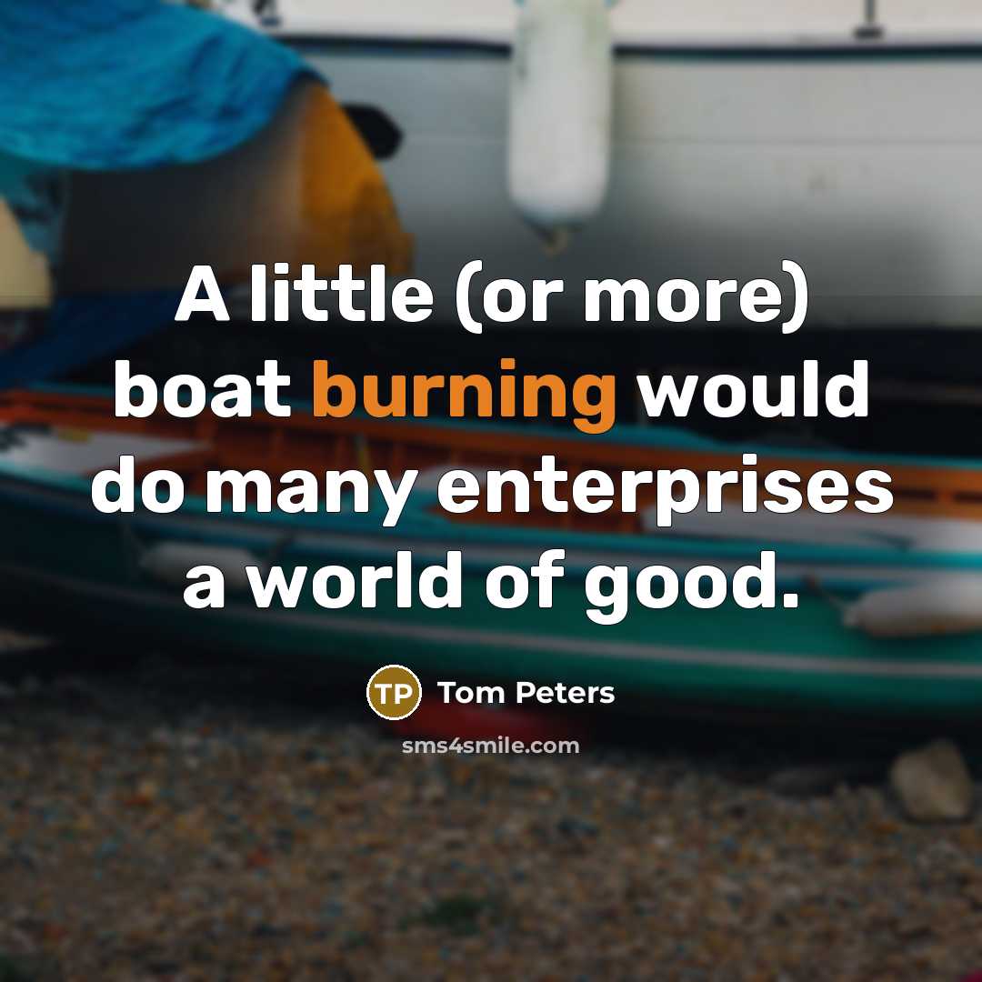 “A little (or more) boat burning would do many enterprises…” quote by Tom Peters