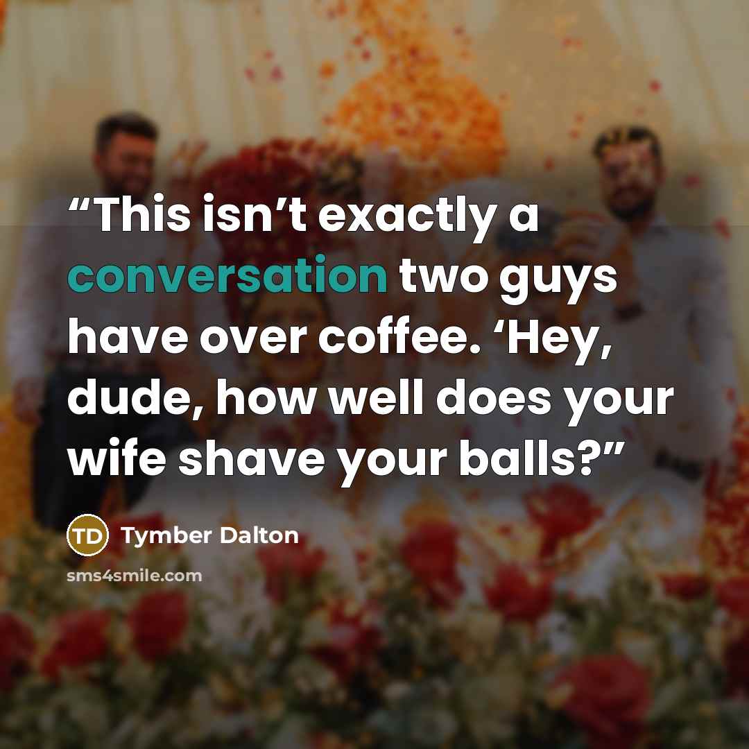 “This isn’t exactly a conversation two guys have over coffee. ‘Hey, dude, how well does your wife shave your balls?” quote by Tymber Dalton