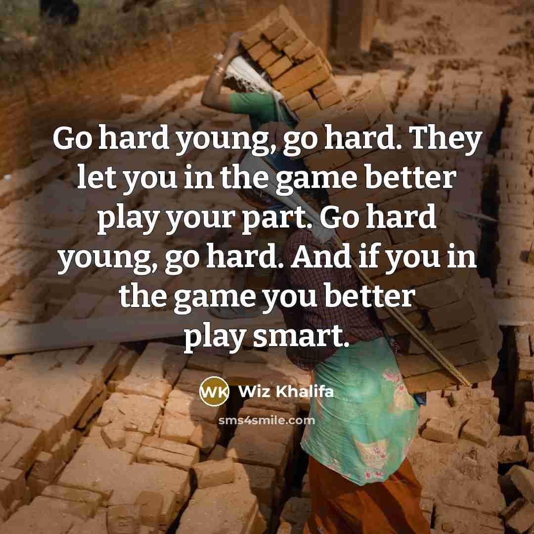 “Go hard young, go hard. They let you in the game better play your part. Go hard young, go hard. And if you in the game you better play smart.” quote by Wiz Khalifa