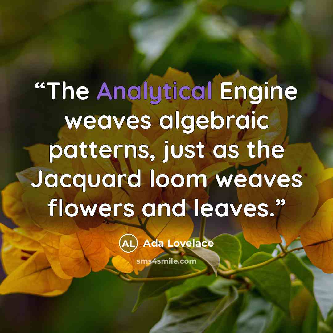 “The Analytical Engine weaves algebraic patterns, just as the Jacquard loom weaves flowers and leaves.” quote by Ada Lovelace
