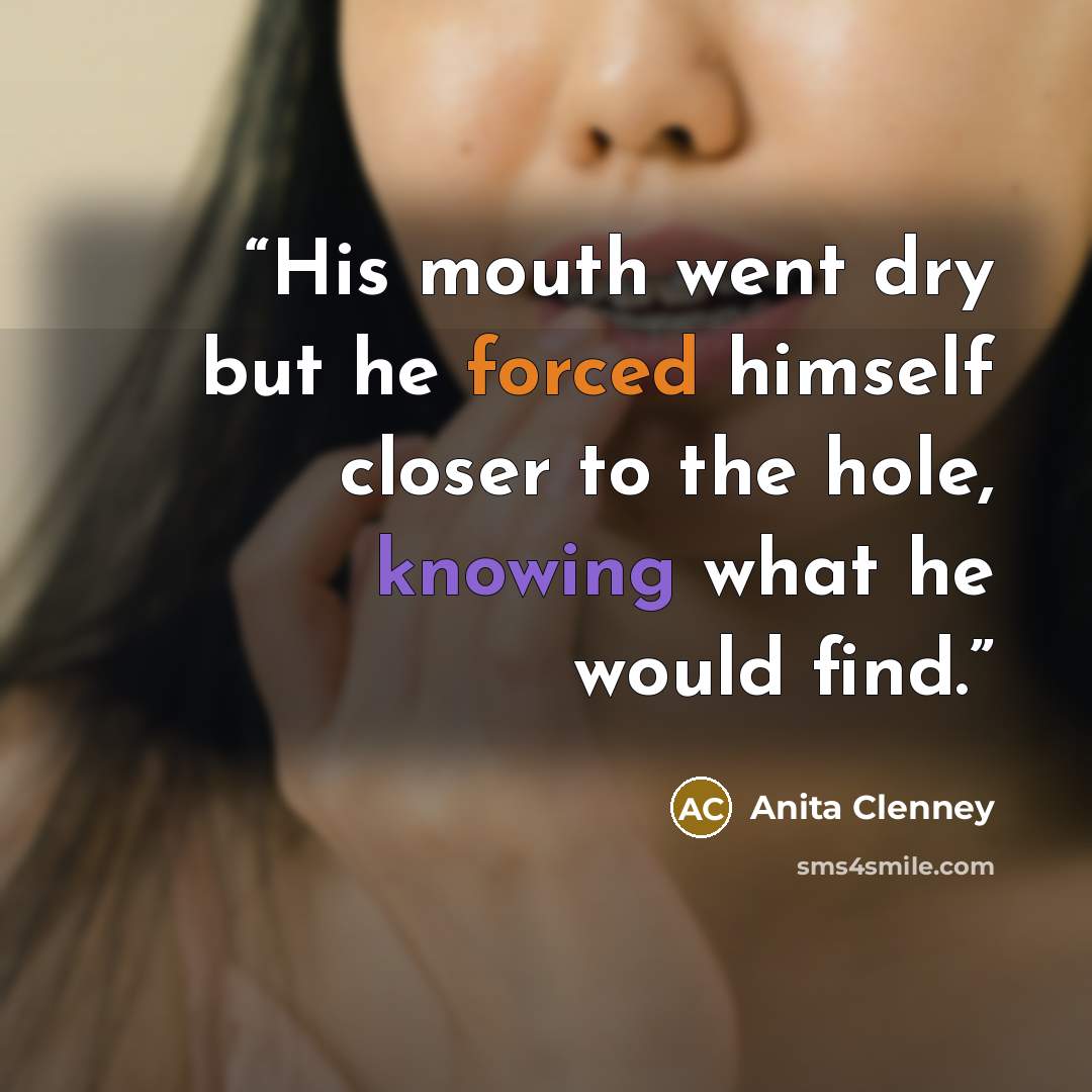 “His mouth went dry but he forced himself closer to the hole, knowing what he would find.” quote by Anita Clenney