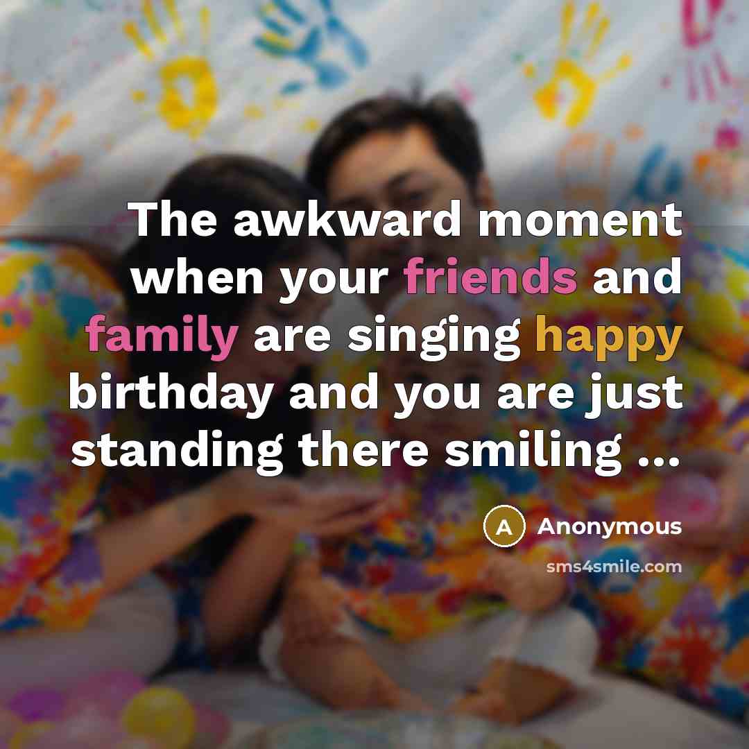 “The awkward moment when your friends and family are singing happy birthday and you are just standing there smiling …” quote by Anonymous