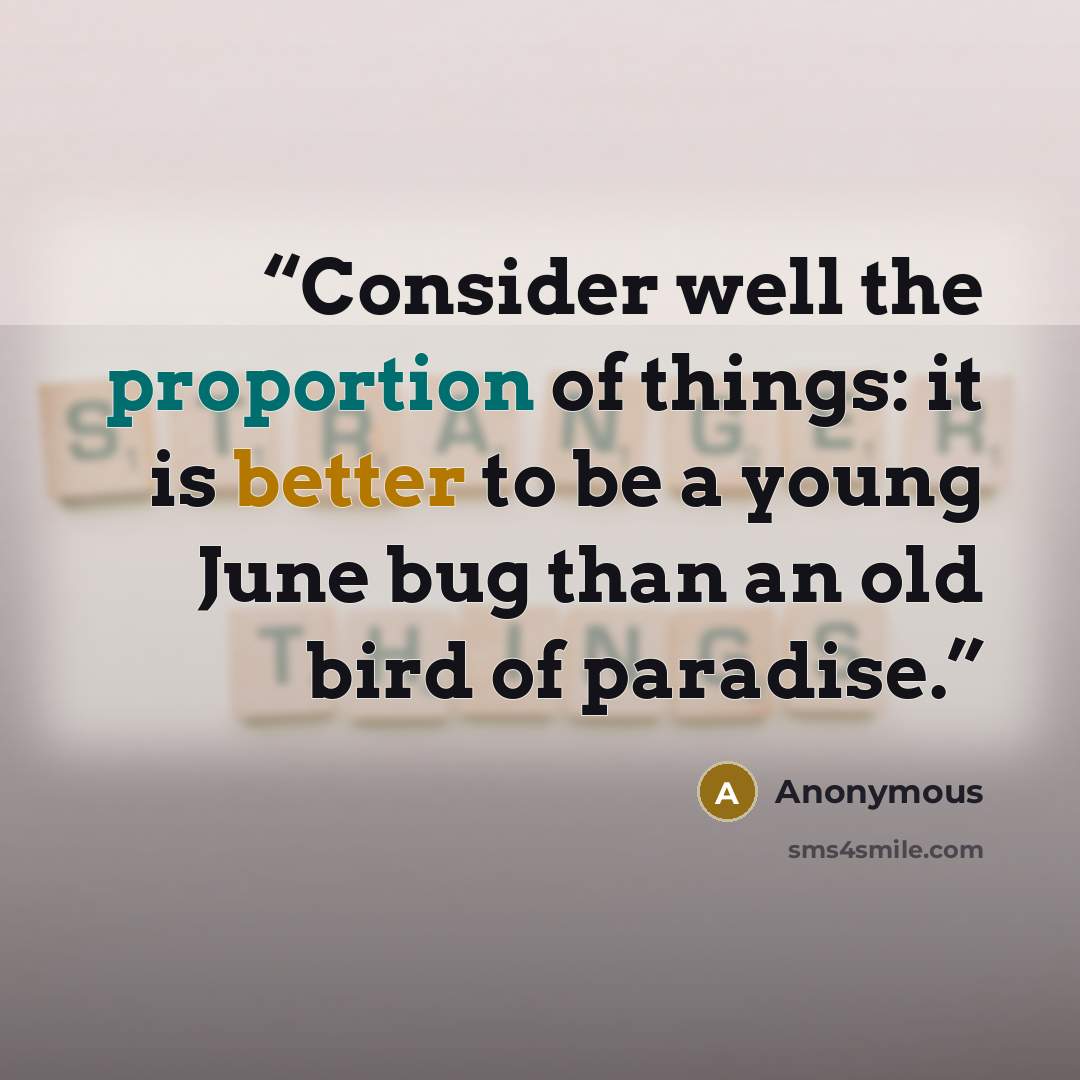 “Consider well the proportion of things: it is better to be a young June bug than an old bird of paradise.” quote by Anonymous