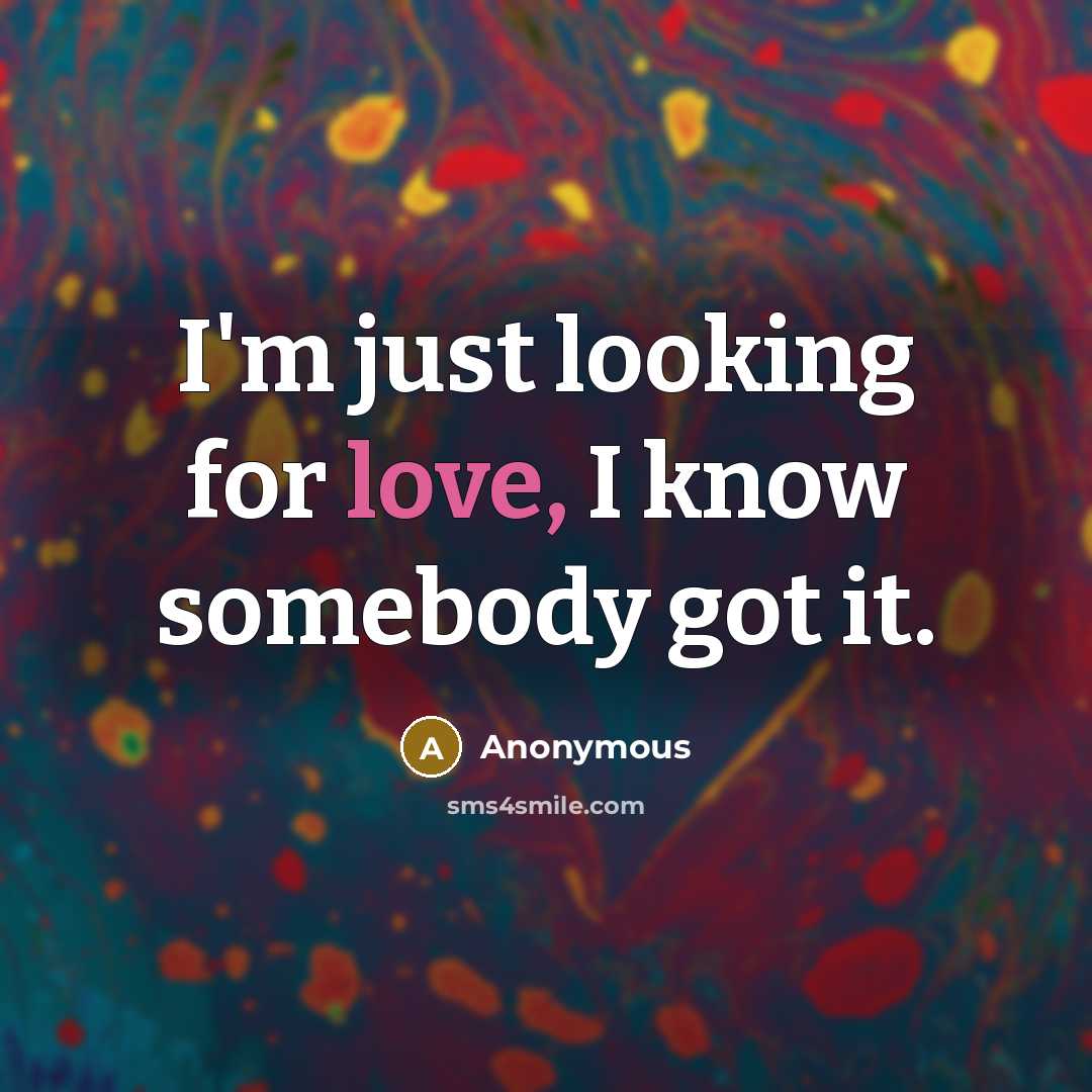 “I'm just looking for love, I know somebody got it.” quote by Anonymous