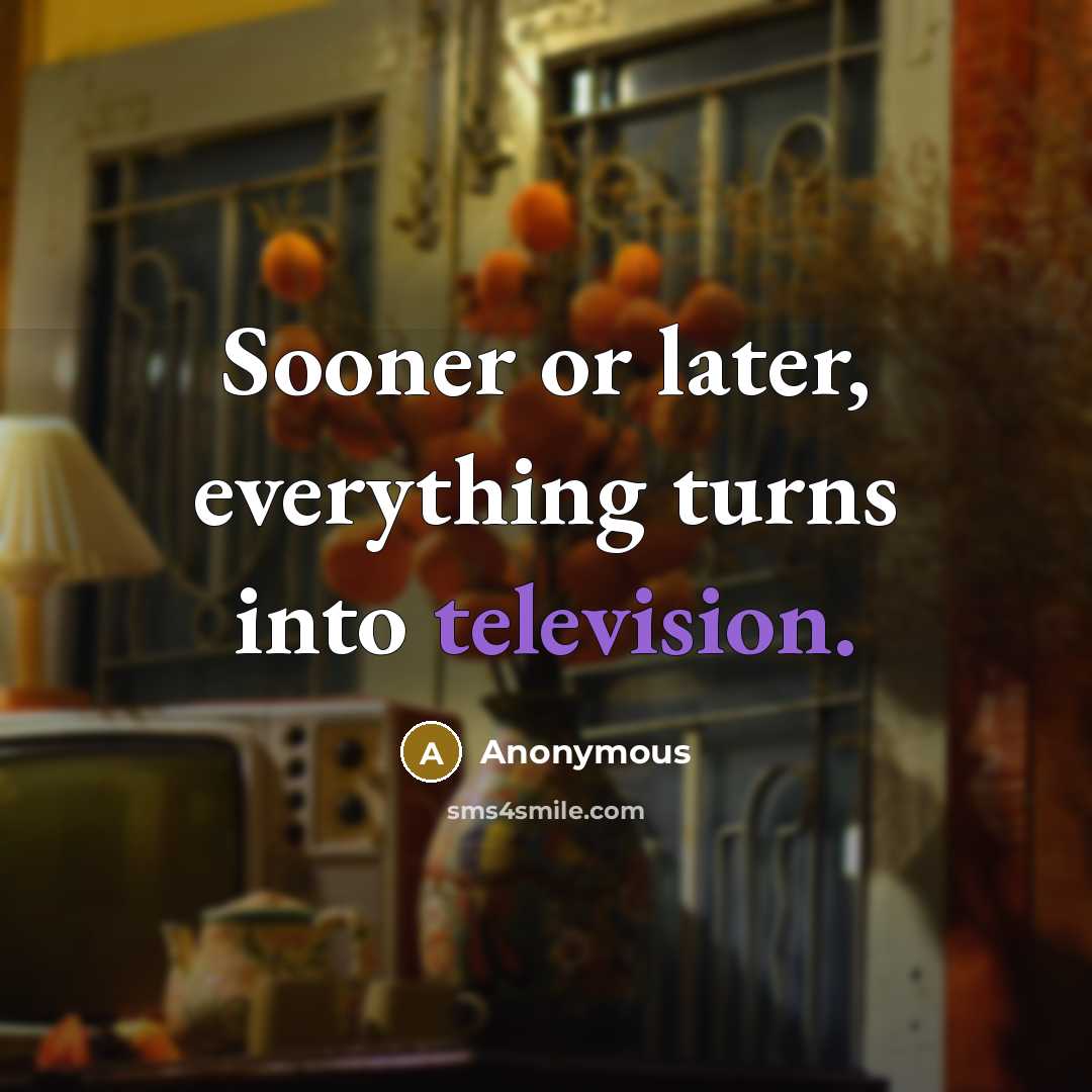 “Sooner or later, everything turns into television.” quote by Anonymous