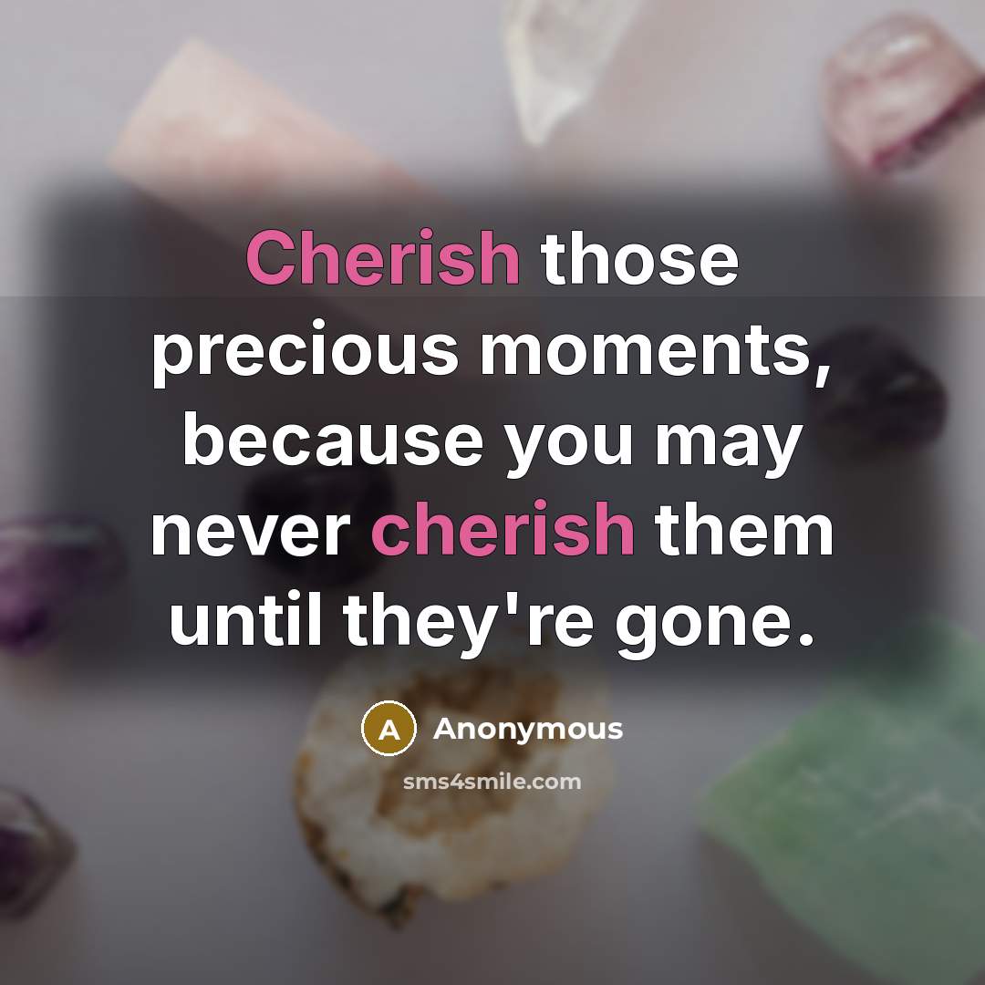 “Cherish those precious moments, because you may never cherish them…” quote by Anonymous
