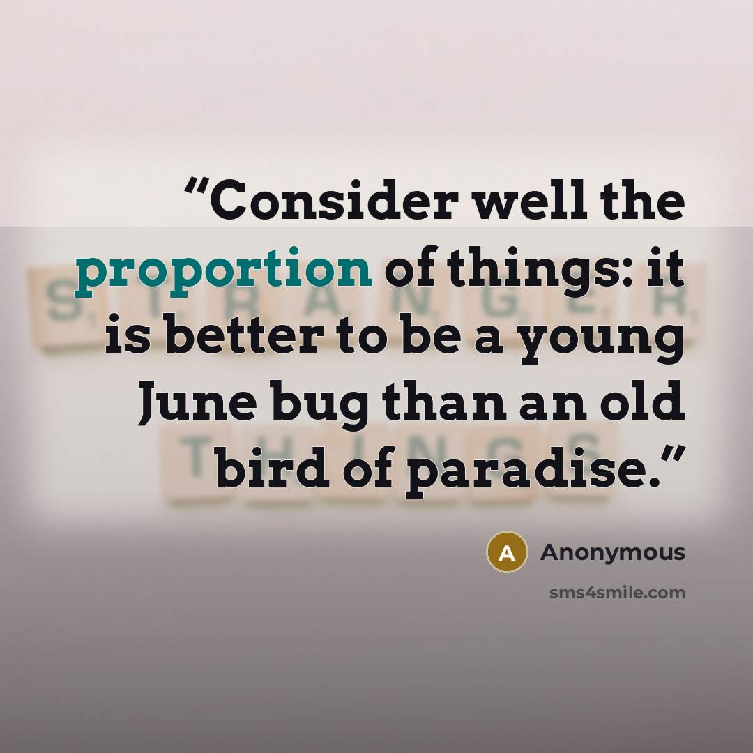 “Consider well the proportion of things: it is better to be a young June bug than an old bird of paradise.” quote by Anonymous