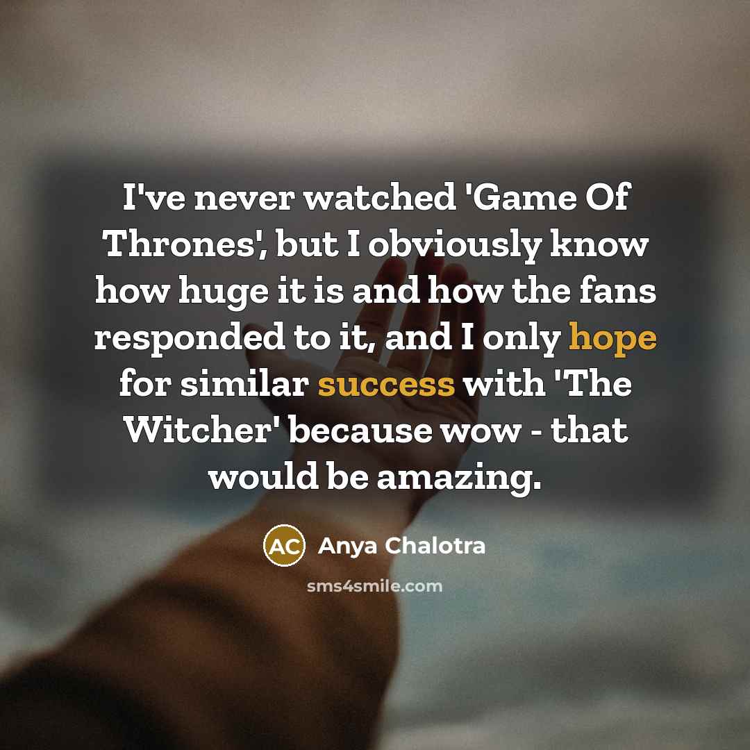 “I've never watched 'Game Of Thrones', but I obviously know…” quote by Anya Chalotra