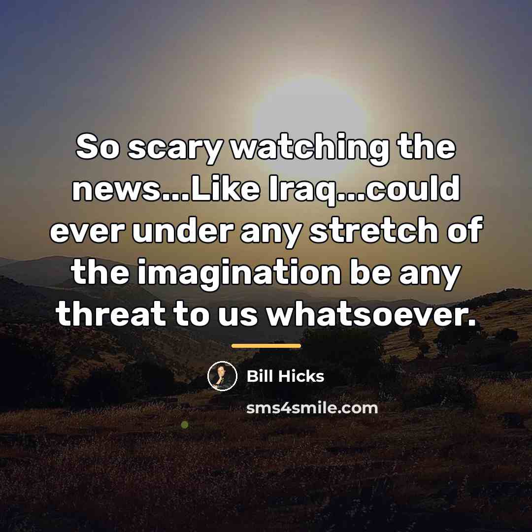 “So scary watching the news...Like Iraq...could ever under any stretch…” quote by Bill Hicks