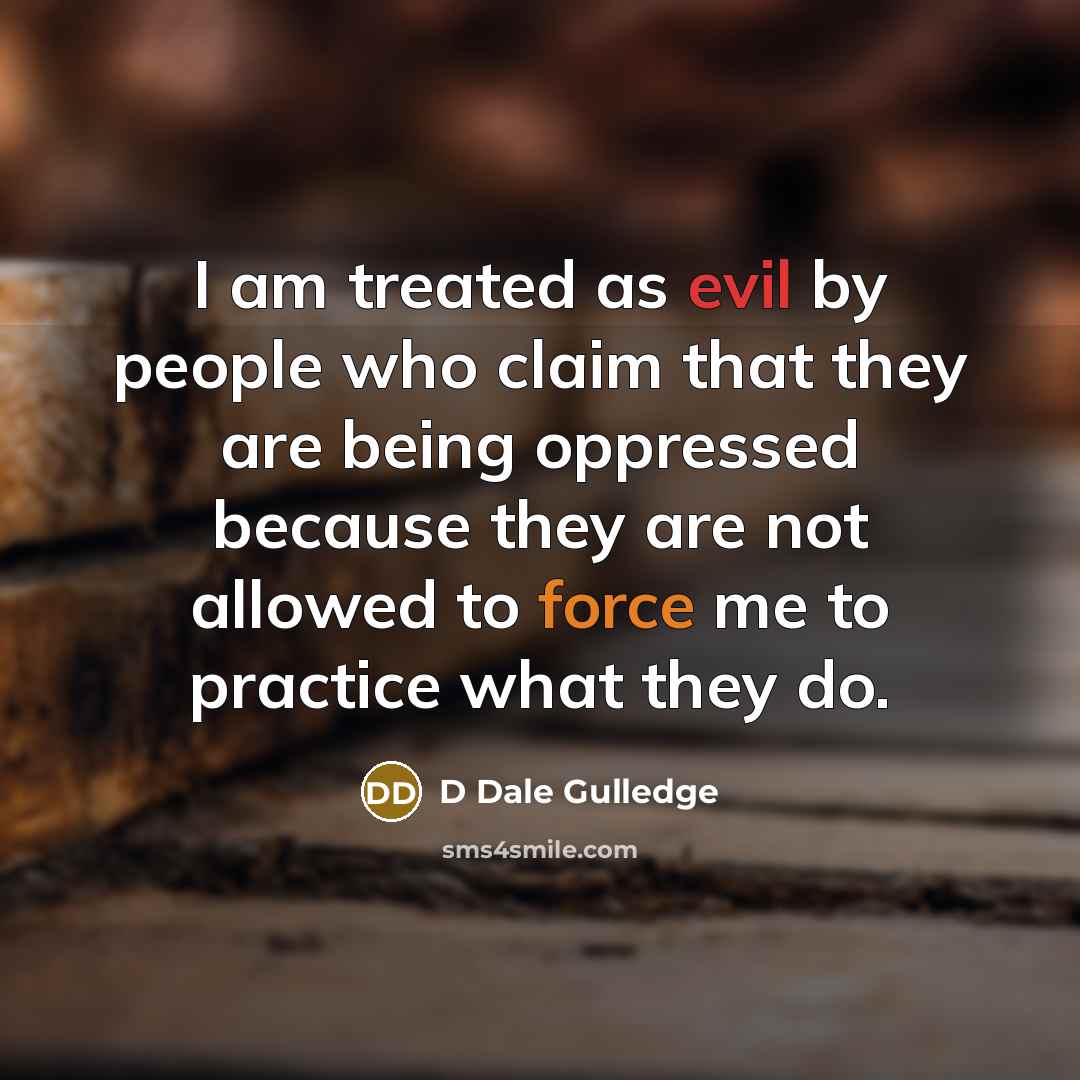 “I am treated as evil by people who claim that they are being oppressed because they are not allowed to force me to practice what they do.” quote by D Dale Gulledge