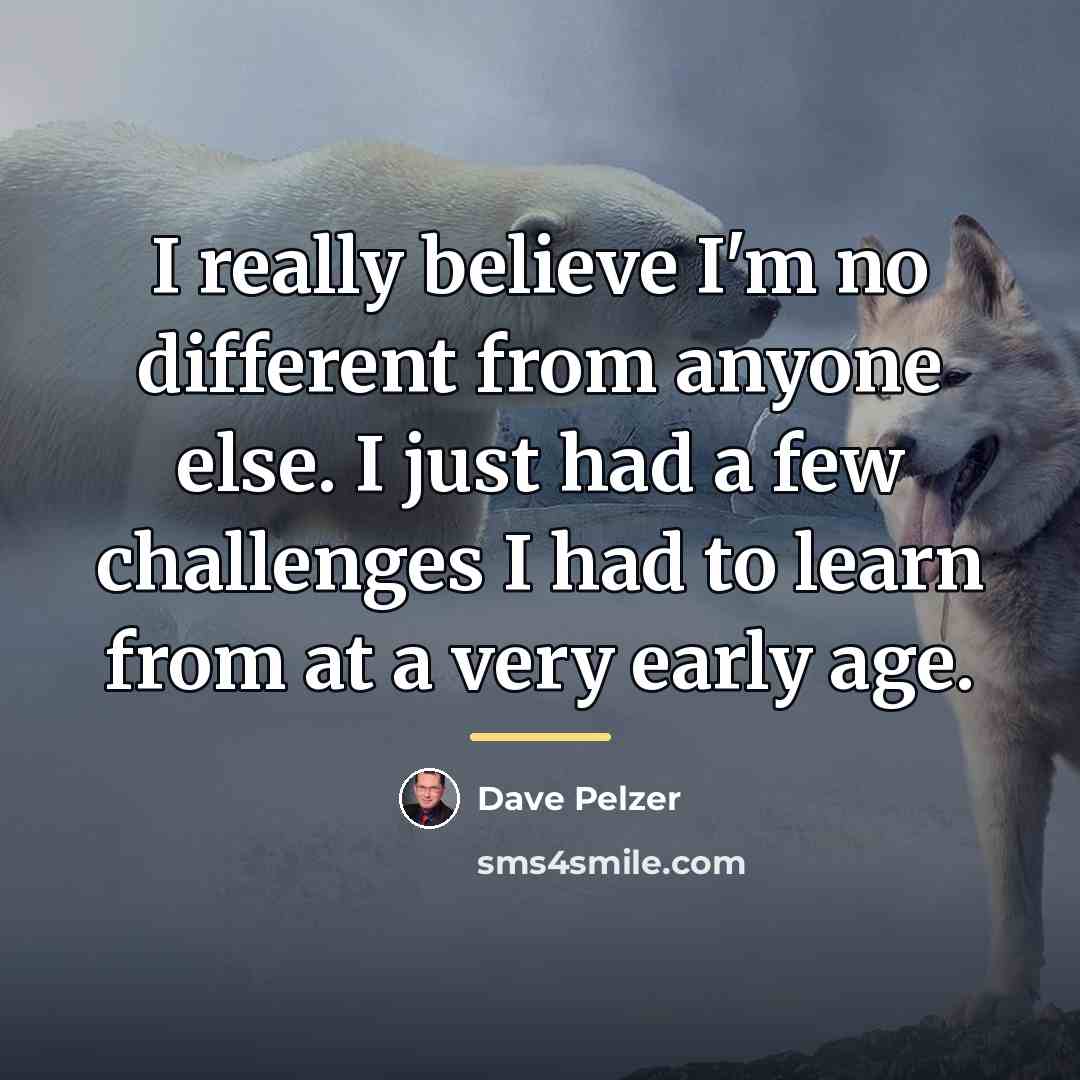 “I really believe I'm no different from anyone else. I…” quote by Dave Pelzer