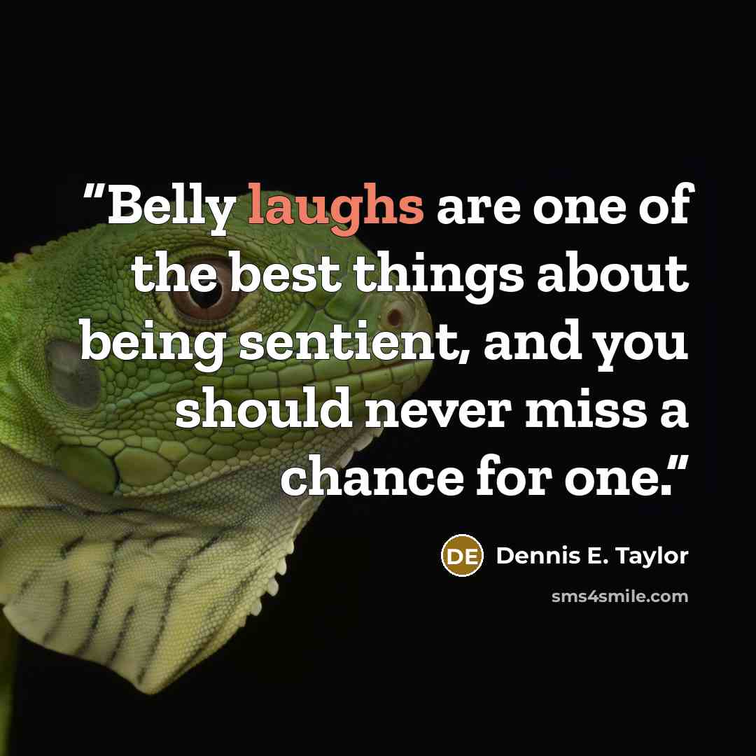 “Belly laughs are one of the best things about being sentient, and you should never miss a chance for one.” quote by Dennis E. Taylor