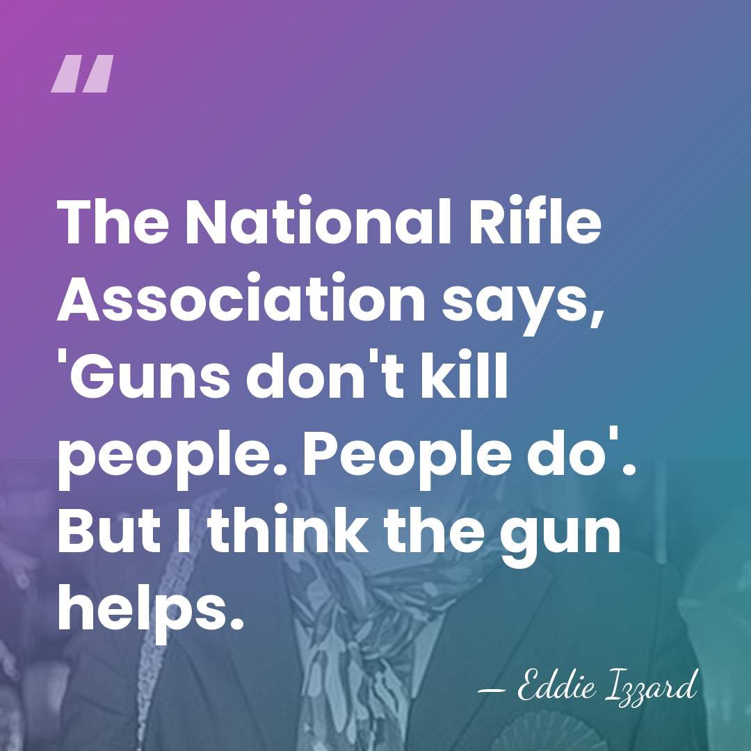 The National Rifle Association says, 'Guns don't kill people. People do'. But&hellip; - Eddie Izzard
