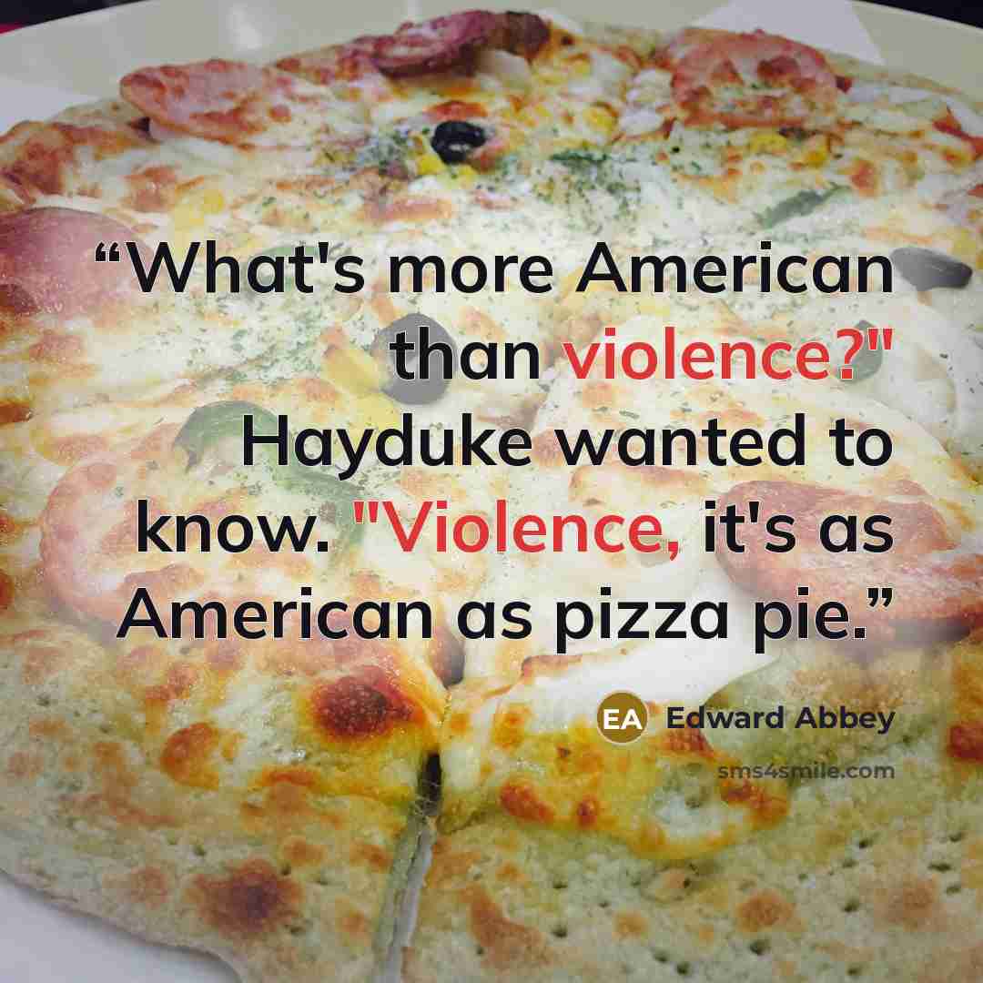 “What's more American than violence?" Hayduke wanted to know. "Violence, it's as American as pizza pie.” quote by Edward Abbey
