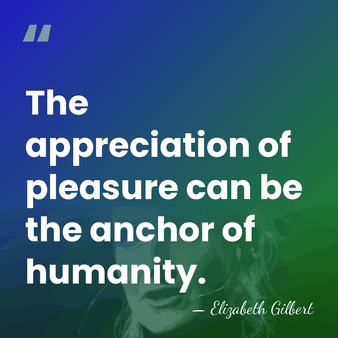 The appreciation of pleasure can be the anchor of humanity. - Elizabeth Gilbert