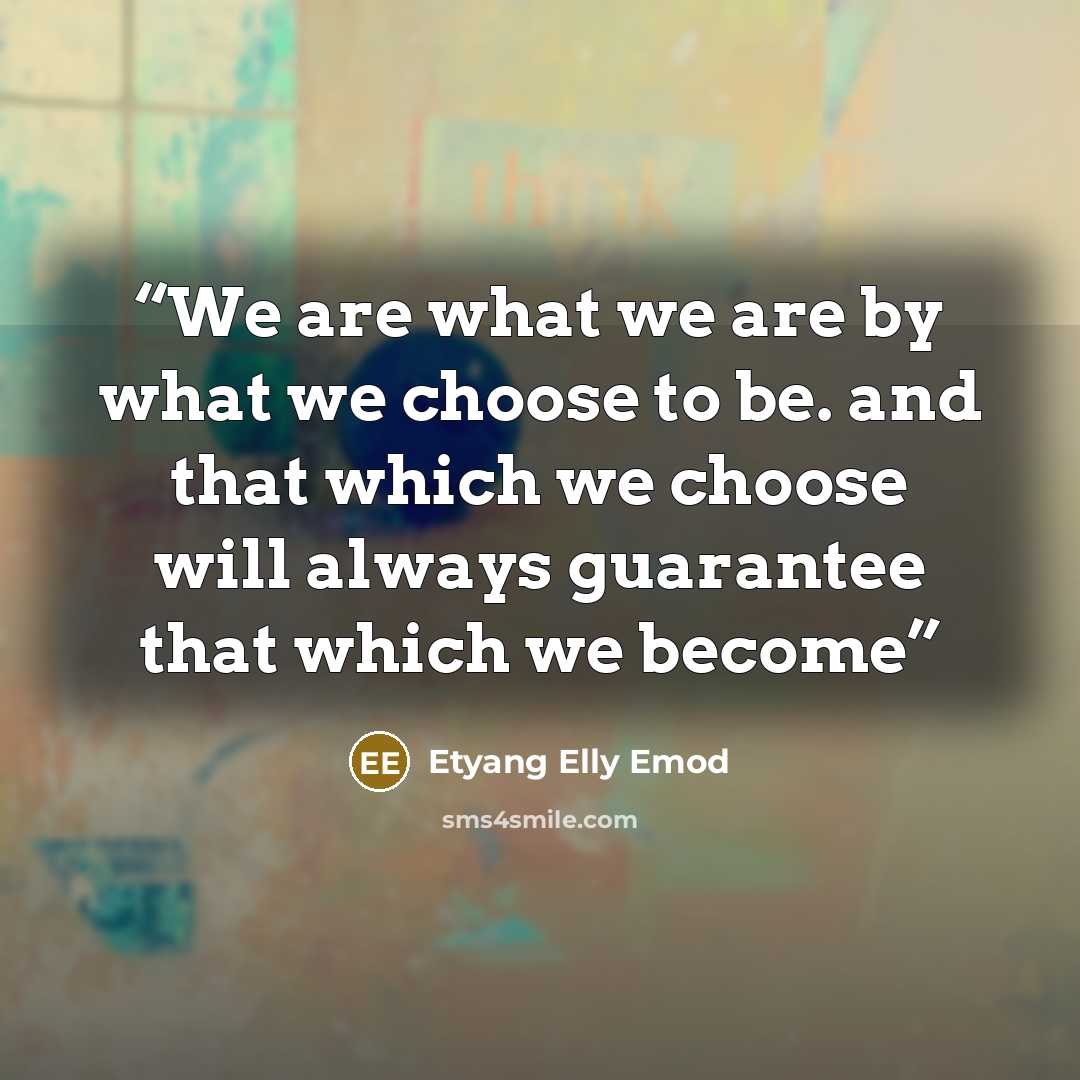 “We are what we are by what we choose to be. and that which we choose will always guarantee that which we become” quote by Etyang Elly Emod